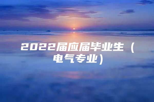 2022屆應屆畢業(yè)生（電氣專業(yè)）