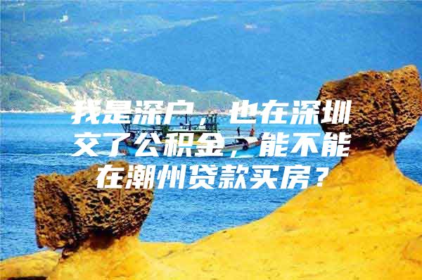 我是深戶，也在深圳交了公積金，能不能在潮州貸款買房？