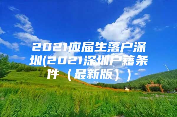 2021應屆生落戶深圳(2021深圳戶籍條件（最新版）)