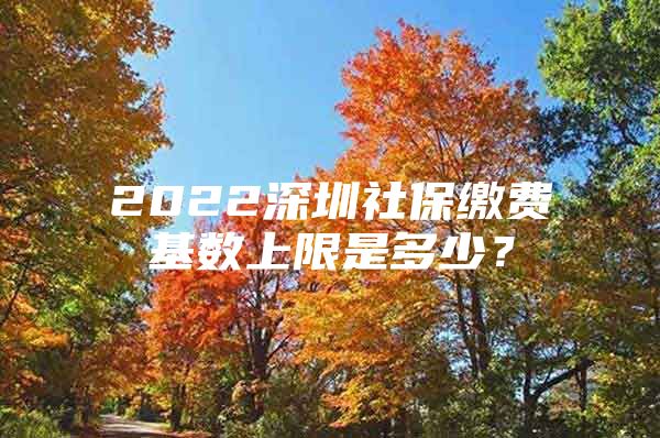 2022深圳社保繳費(fèi)基數(shù)上限是多少？