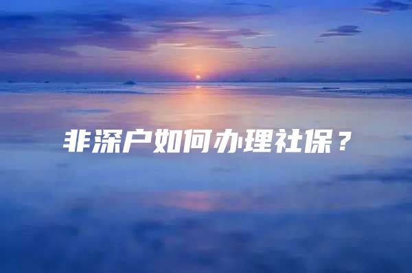 非深戶如何辦理社保？