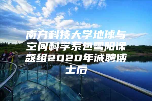 南方科技大學(xué)地球與空間科學(xué)系包雪陽課題組2020年誠聘博士后