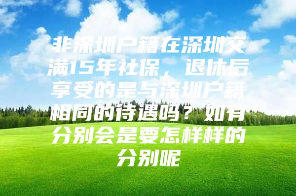 非深圳戶籍在深圳交滿15年社保，退休后享受的是與深圳戶籍相同的待遇嗎？如有分別會是要怎樣樣的分別呢