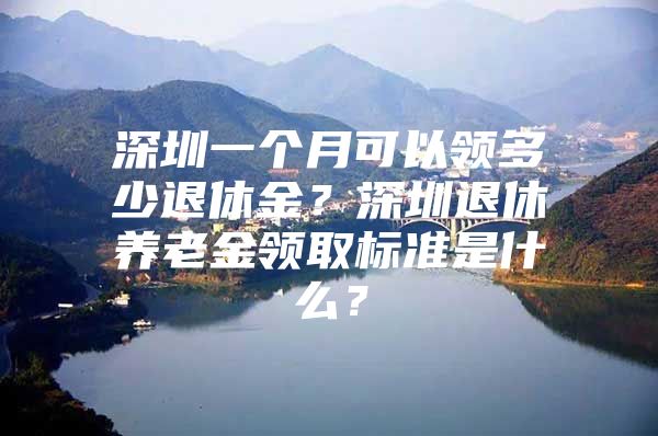 深圳一個(gè)月可以領(lǐng)多少退休金？深圳退休養(yǎng)老金領(lǐng)取標(biāo)準(zhǔn)是什么？