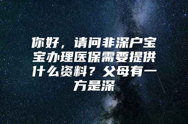 你好，請問非深戶寶寶辦理醫(yī)保需要提供什么資料？父母有一方是深