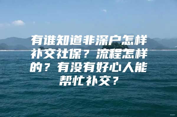 有誰知道非深戶怎樣補交社保？流程怎樣的？有沒有好心人能幫忙補交？