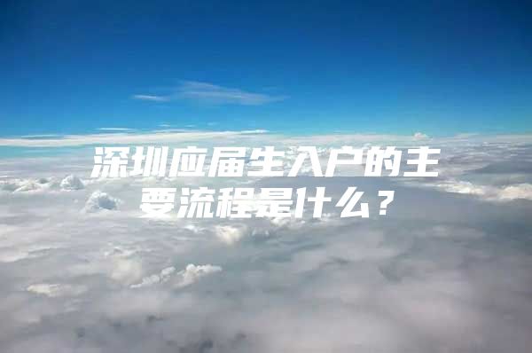 深圳應(yīng)屆生入戶的主要流程是什么？