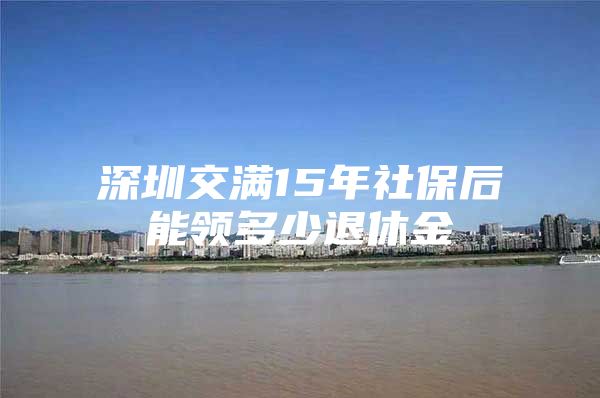 深圳交滿15年社保后能領(lǐng)多少退休金