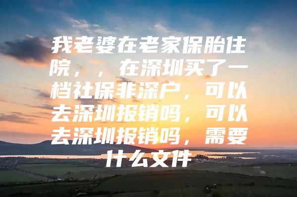 我老婆在老家保胎住院，，在深圳買了一檔社保非深戶，可以去深圳報銷嗎，可以去深圳報銷嗎，需要什么文件