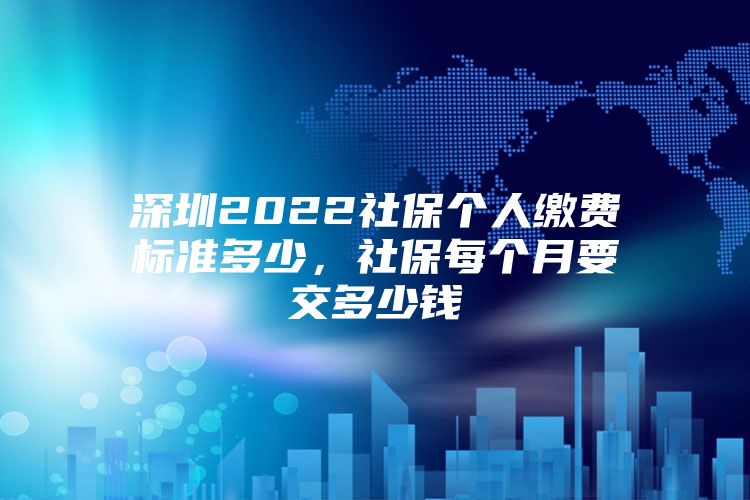 深圳2022社保個人繳費標(biāo)準(zhǔn)多少，社保每個月要交多少錢