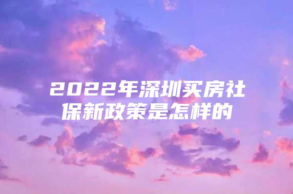 2022年深圳買房社保新政策是怎樣的