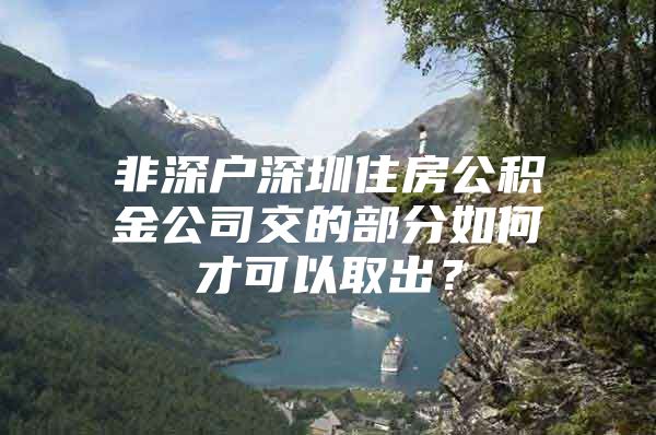 非深戶深圳住房公積金公司交的部分如何才可以取出？