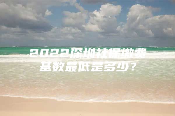 2022深圳社保繳費基數(shù)最低是多少？