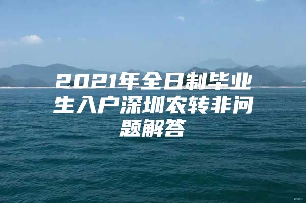 2021年全日制畢業(yè)生入戶深圳農(nóng)轉(zhuǎn)非問題解答