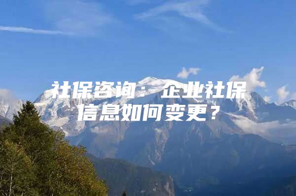 社保咨詢：企業(yè)社保信息如何變更？