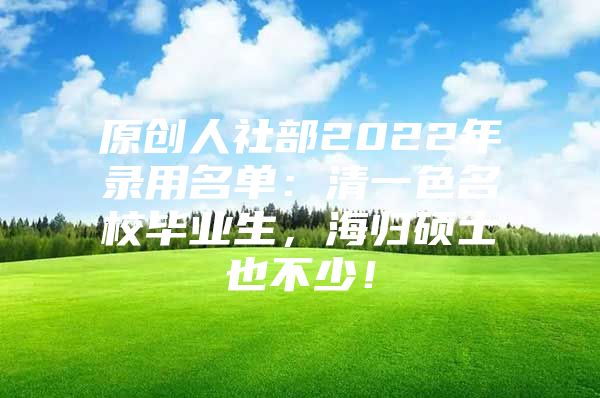 原創(chuàng)人社部2022年錄用名單：清一色名校畢業(yè)生，海歸碩士也不少！