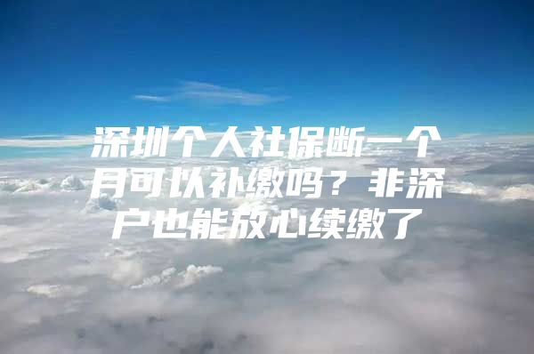 深圳個(gè)人社保斷一個(gè)月可以補(bǔ)繳嗎？非深戶也能放心續(xù)繳了