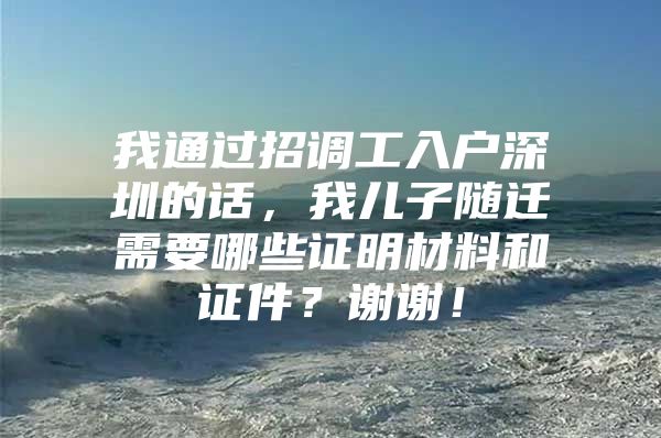 我通過招調工入戶深圳的話，我兒子隨遷需要哪些證明材料和證件？謝謝！