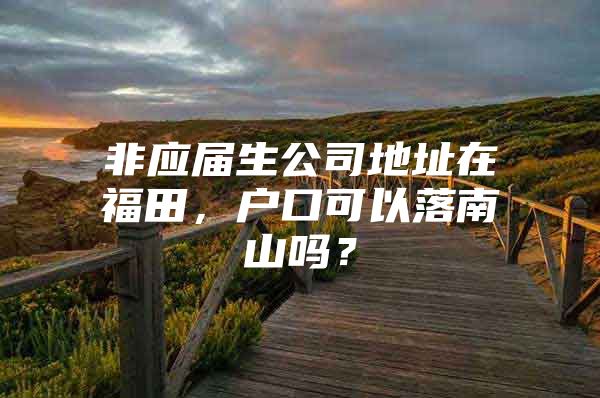 非應(yīng)屆生公司地址在福田，戶口可以落南山嗎？