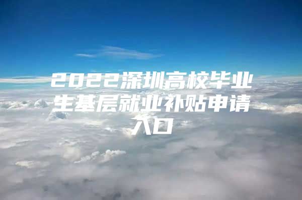 2022深圳高校畢業(yè)生基層就業(yè)補(bǔ)貼申請入口