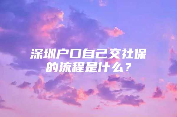 深圳戶口自己交社保的流程是什么？