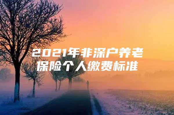 2021年非深戶(hù)養(yǎng)老保險(xiǎn)個(gè)人繳費(fèi)標(biāo)準(zhǔn)