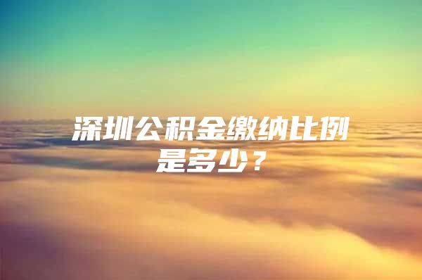 深圳公積金繳納比例是多少？