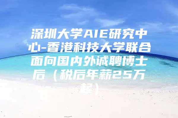 深圳大學(xué)AIE研究中心-香港科技大學(xué)聯(lián)合面向國內(nèi)外誠聘博士后（稅后年薪25萬起）