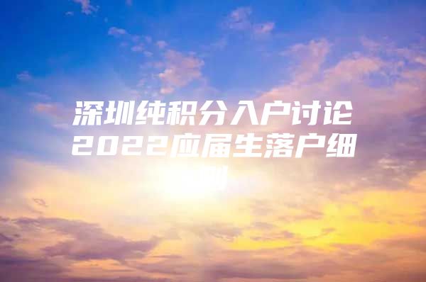 深圳純積分入戶討論2022應(yīng)屆生落戶細(xì)則