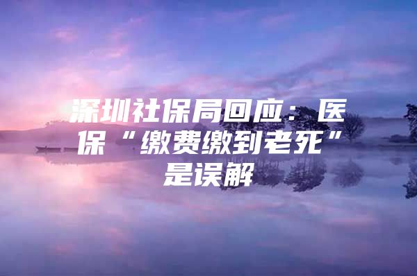 深圳社保局回應(yīng)：醫(yī)?！袄U費繳到老死”是誤解