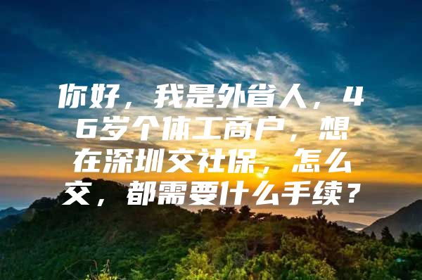 你好，我是外省人，46歲個(gè)體工商戶，想在深圳交社保，怎么交，都需要什么手續(xù)？