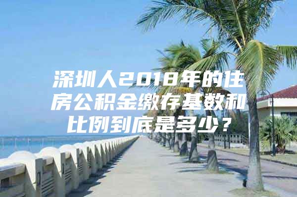 深圳人2018年的住房公積金繳存基數(shù)和比例到底是多少？