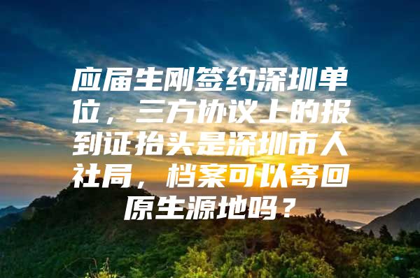 應(yīng)屆生剛簽約深圳單位，三方協(xié)議上的報到證抬頭是深圳市人社局，檔案可以寄回原生源地嗎？