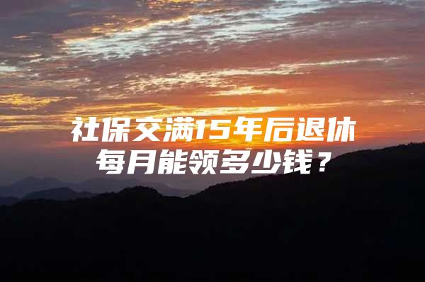 社保交滿15年后退休每月能領(lǐng)多少錢？