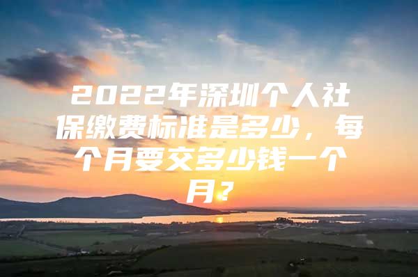 2022年深圳個(gè)人社保繳費(fèi)標(biāo)準(zhǔn)是多少，每個(gè)月要交多少錢一個(gè)月？