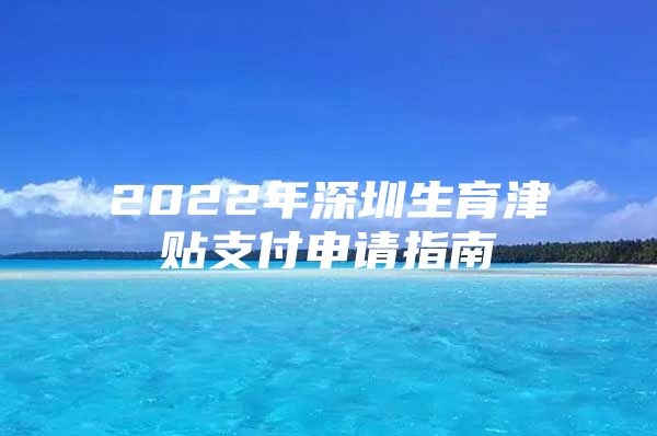 2022年深圳生育津貼支付申請(qǐng)指南