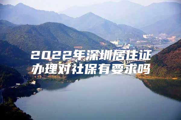 2022年深圳居住證辦理對社保有要求嗎