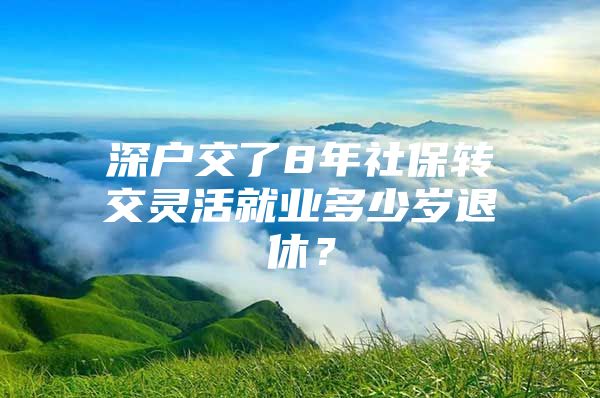 深戶交了8年社保轉(zhuǎn)交靈活就業(yè)多少歲退休？