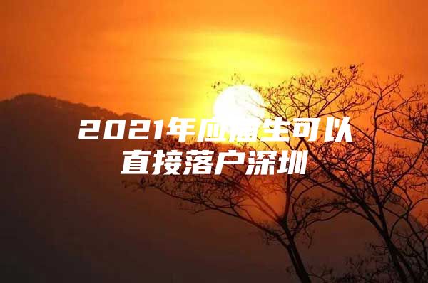 2021年應屆生可以直接落戶深圳