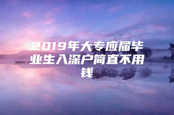 2019年大專應(yīng)屆畢業(yè)生入深戶簡直不用錢