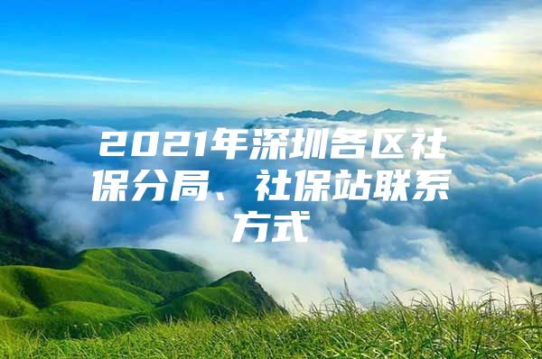 2021年深圳各區(qū)社保分局、社保站聯(lián)系方式