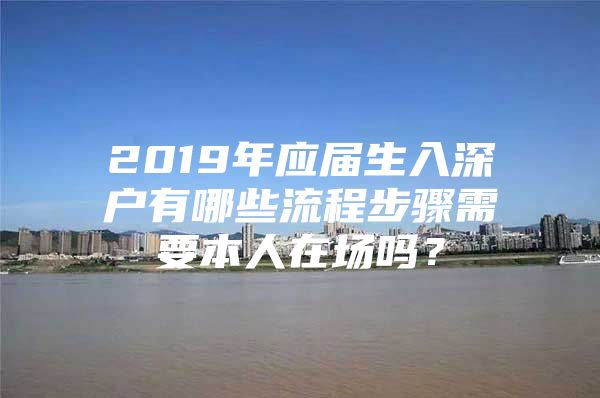 2019年應(yīng)屆生入深戶有哪些流程步驟需要本人在場(chǎng)嗎？