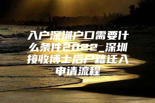 入戶深圳戶口需要什么條件2022_深圳接收博士后戶籍遷入申請(qǐng)流程