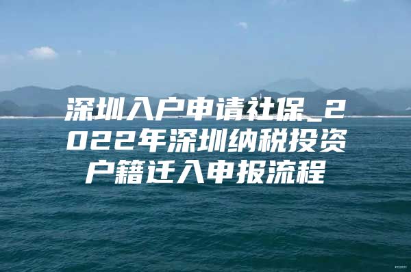 深圳入戶申請(qǐng)社保_2022年深圳納稅投資戶籍遷入申報(bào)流程