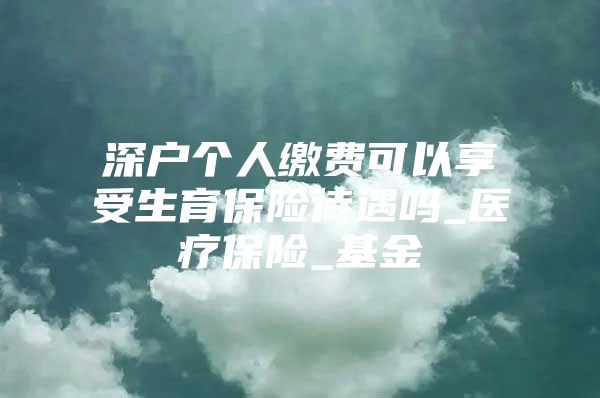 深戶個人繳費可以享受生育保險待遇嗎_醫(yī)療保險_基金