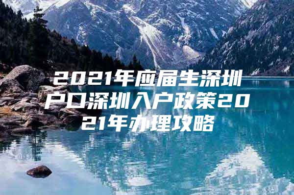 2021年應屆生深圳戶口深圳入戶政策2021年辦理攻略