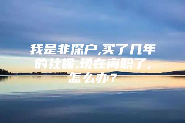 我是非深戶,買了幾年的社保,現(xiàn)在離職了,怎么辦？