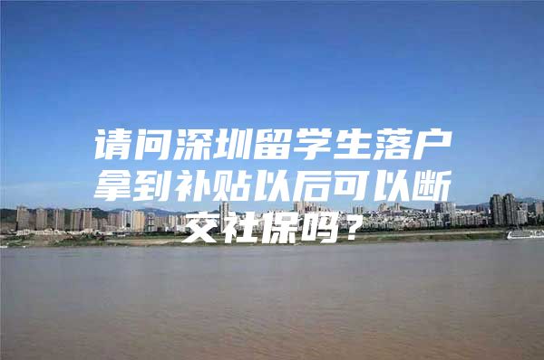 請問深圳留學生落戶拿到補貼以后可以斷交社保嗎？