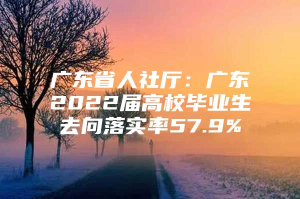 廣東省人社廳：廣東2022屆高校畢業(yè)生去向落實率57.9%