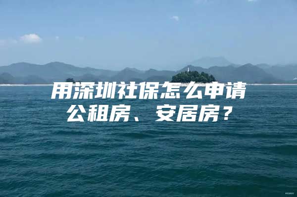 用深圳社保怎么申請公租房、安居房？